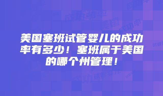 美国塞班试管婴儿的成功率有多少!塞班属于美国的哪个州管理!
