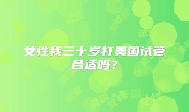 女性我三十岁打美国试管合适吗？