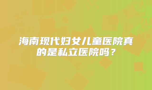 海南现代妇女儿童医院真的是私立医院吗？