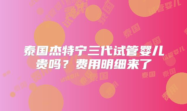 泰国杰特宁三代试管婴儿贵吗?费用明细来了