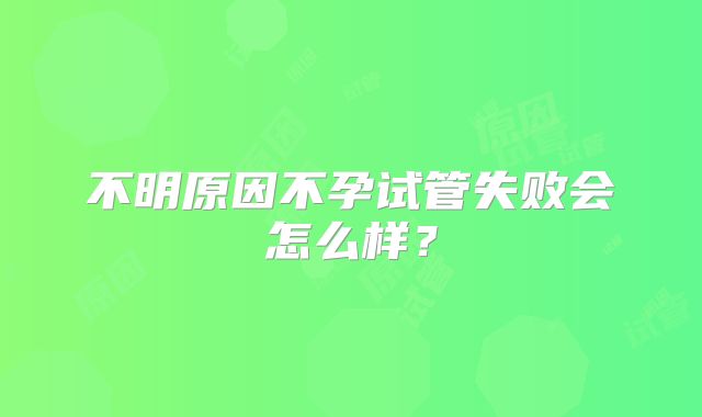不明原因不孕试管失败会怎么样？