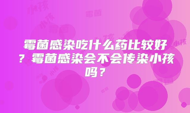 霉菌感染吃什么药比较好?霉菌感染会不会传染小孩吗?