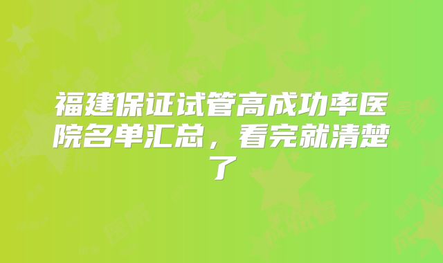 福建保证试管高成功率医院名单汇总，看完就清楚了