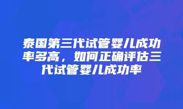 泰国第三代试管婴儿成功率多高，如何正确评估三代试管婴儿成功率