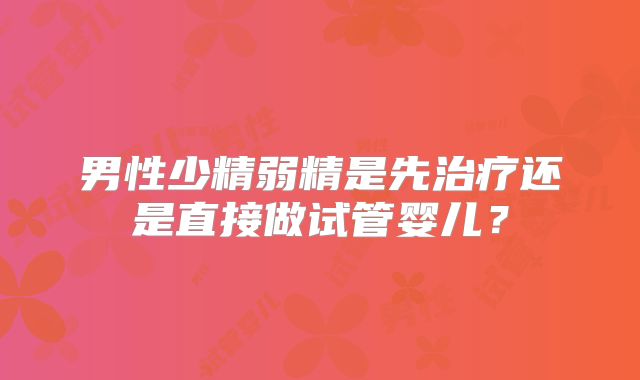 男性少精弱精是先治疗还是直接做试管婴儿？