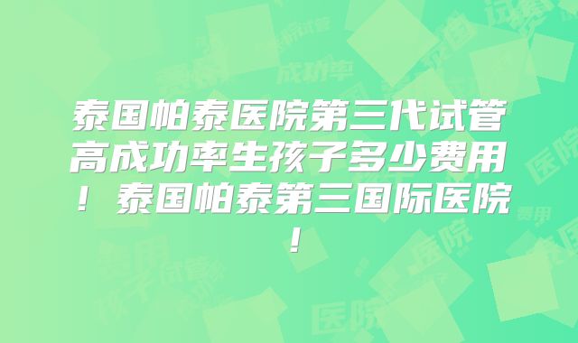 泰国帕泰医院第三代试管高成功率生孩子多少费用！泰国帕泰第三国际医院！