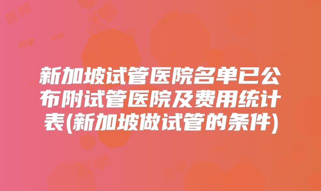 新加坡试管医院名单已公布附试管医院及费用统计表(新加坡做试管的条件)