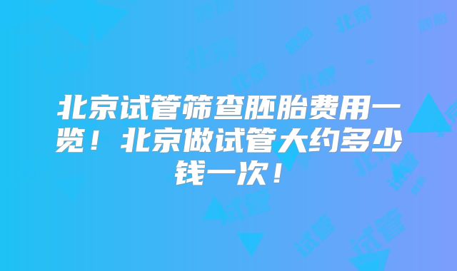 北京试管筛查胚胎费用一览！北京做试管大约多少钱一次！