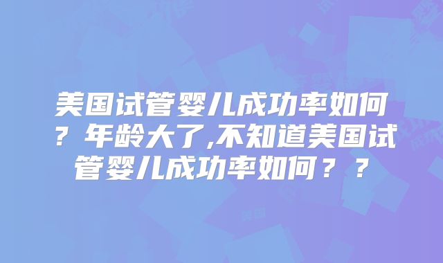 美国试管婴儿成功率如何?年龄大了,不知道美国试管婴儿成功率如何??
