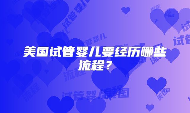 美国试管婴儿要经历哪些流程？