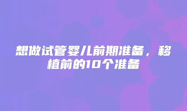 想做试管婴儿前期准备，移植前的10个准备