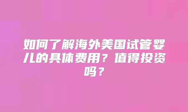 如何了解海外美国试管婴儿的具体费用？值得投资吗？