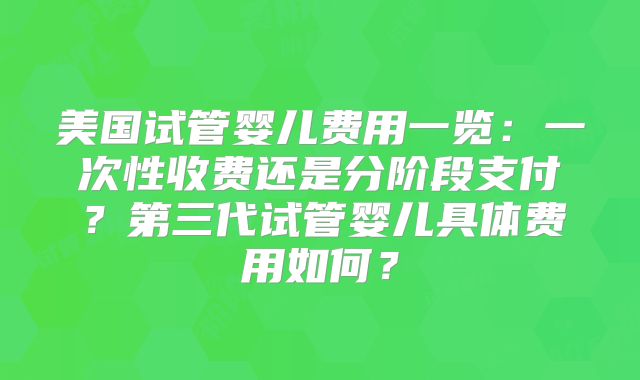 美国试管婴儿费用一览：一次性收费还是分阶段支付？第三代试管婴儿具体费用如何？