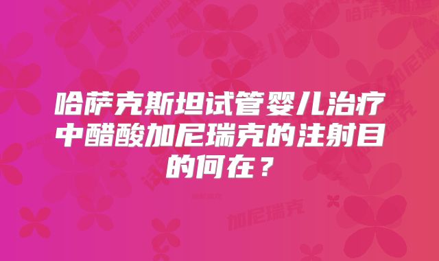 哈萨克斯坦试管婴儿治疗中醋酸加尼瑞克的注射目的何在？