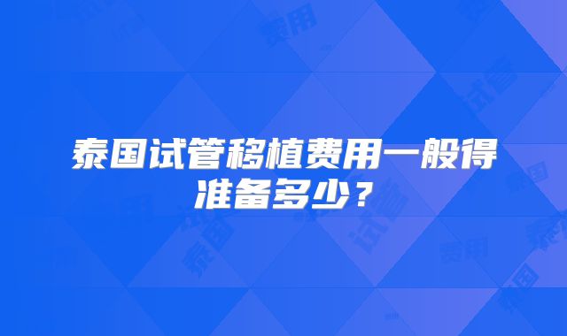 泰国试管移植费用一般得准备多少？