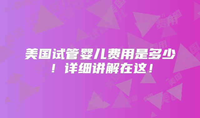 美国试管婴儿费用是多少！详细讲解在这！