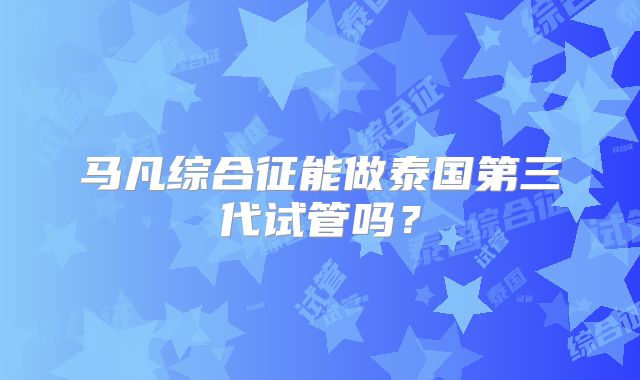 马凡综合征能做泰国第三代试管吗？
