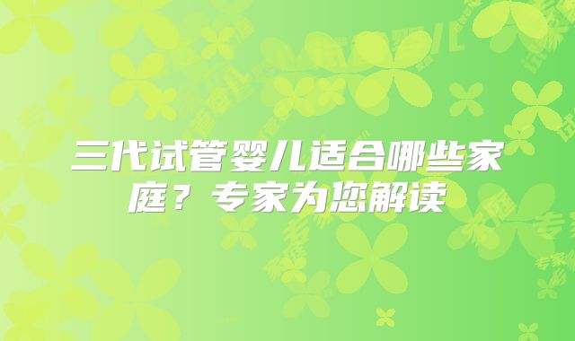 三代试管婴儿适合哪些家庭？专家为您解读