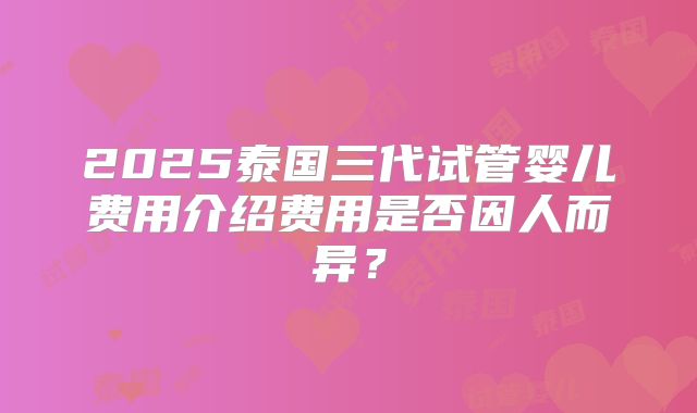 2025泰国三代试管婴儿费用介绍费用是否因人而异？