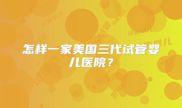 怎样一家美国三代试管婴儿医院？