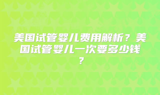 美国试管婴儿费用解析？美国试管婴儿一次要多少钱？