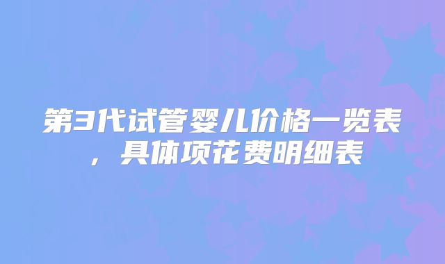 第3代试管婴儿价格一览表，具体项花费明细表