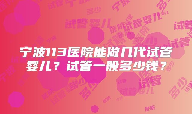 宁波113医院能做几代试管婴儿？试管一般多少钱？