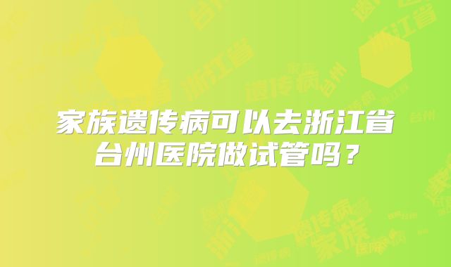 家族遗传病可以去浙江省台州医院做试管吗?
