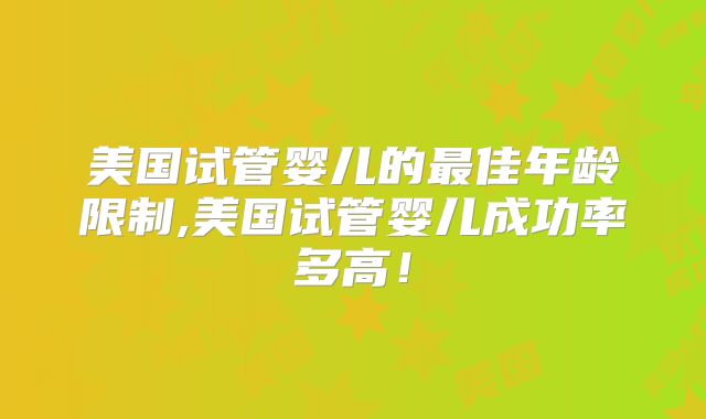 美国试管婴儿的最佳年龄限制,美国试管婴儿成功率多高！