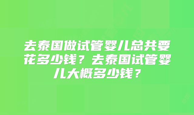 去泰国做试管婴儿总共要花多少钱?去泰国试管婴儿大概多少钱?
