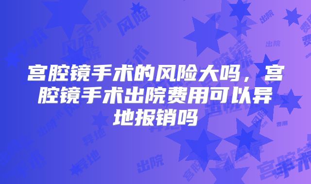 宫腔镜手术的风险大吗,宫腔镜手术出院费用可以异地报销吗