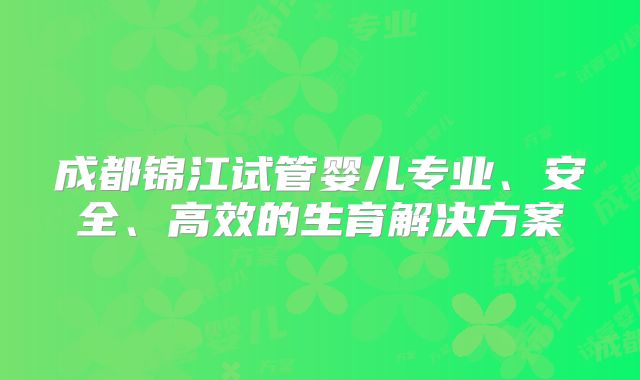 成都锦江试管婴儿专业、安全、高效的生育解决方案