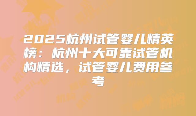 2025杭州试管婴儿精英榜：杭州十大可靠试管机构精选，试管婴儿费用参考
