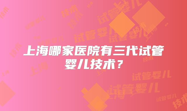 上海哪家医院有三代试管婴儿技术？
