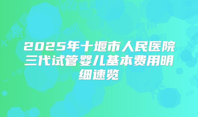 2025年十堰市人民医院三代试管婴儿基本费用明细速览