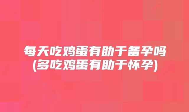 每天吃鸡蛋有助于备孕吗(多吃鸡蛋有助于怀孕)