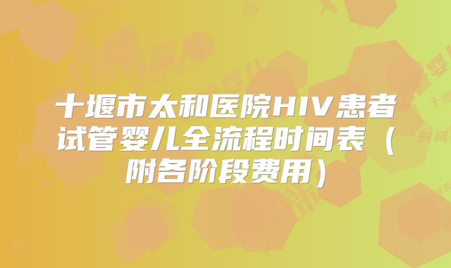 十堰市太和医院HIV患者试管婴儿全流程时间表（附各阶段费用）