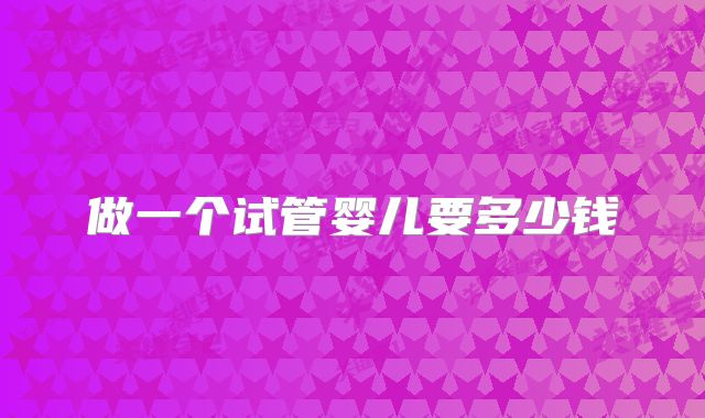 做一个试管婴儿要多少钱