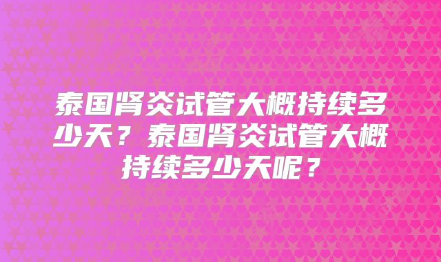 泰国肾炎试管大概持续多少天？泰国肾炎试管大概持续多少天呢？