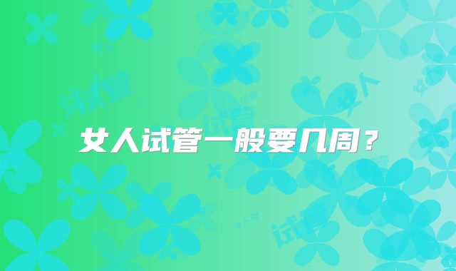 女人试管一般要几周？