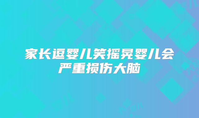 家长逗婴儿笑摇晃婴儿会严重损伤大脑