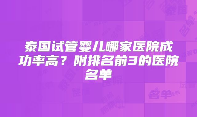 泰国试管婴儿哪家医院成功率高?附排名前3的医院名单