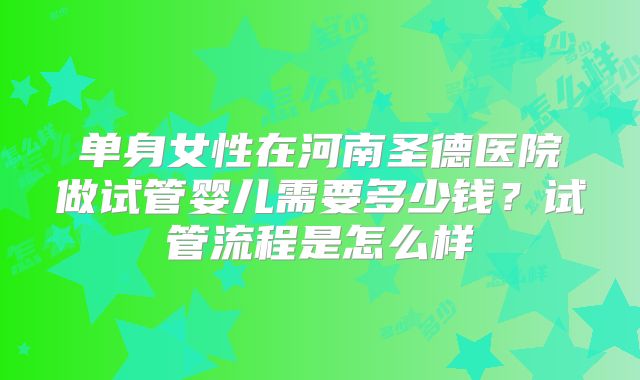 单身女性在河南圣德医院做试管婴儿需要多少钱？试管流程是怎么样