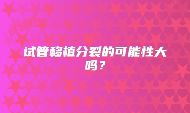 试管移植分裂的可能性大吗？
