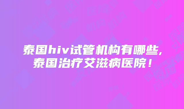 泰国hiv试管机构有哪些,泰国治疗艾滋病医院!