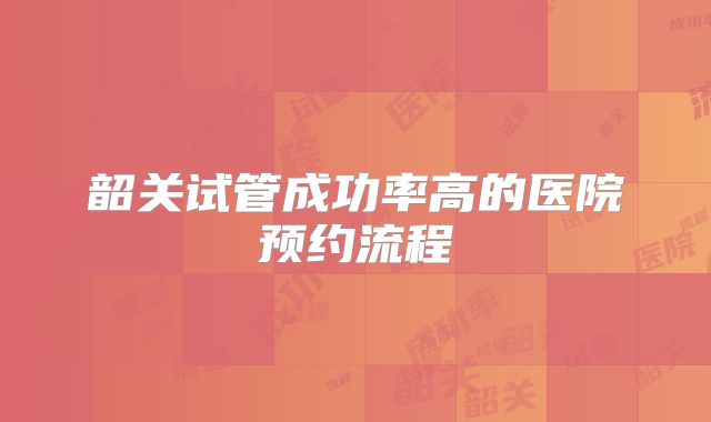韶关试管成功率高的医院预约流程