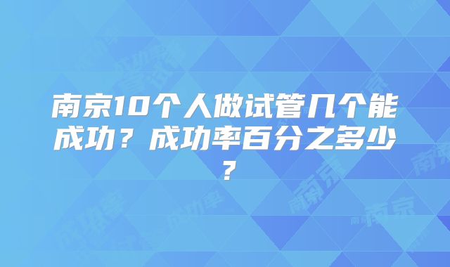 南京10个人做试管几个能成功？成功率百分之多少？