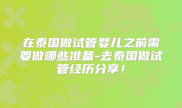在泰国做试管婴儿之前需要做哪些准备-去泰国做试管经历分享!