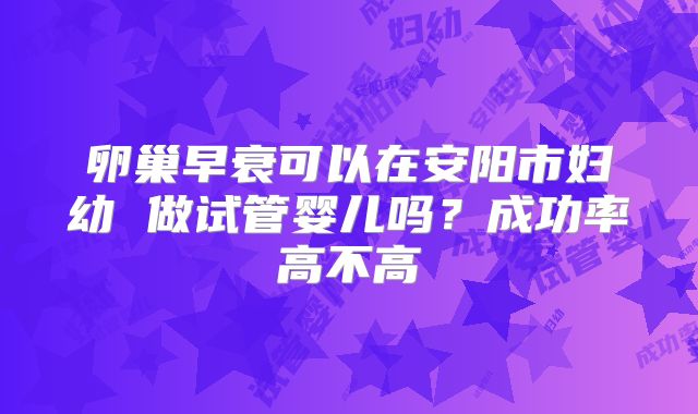 卵巢早衰可以在安阳市妇幼 做试管婴儿吗?成功率高不高