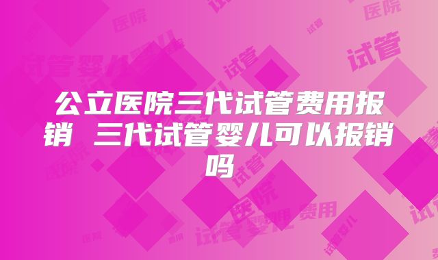公立医院三代试管费用报销 三代试管婴儿可以报销吗